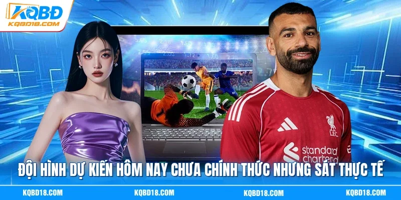 Đội hình dự kiến hôm nay chưa chính thức nhưng sát thực tế