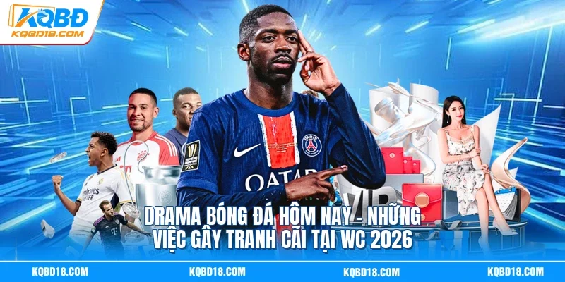 Drama Bóng Đá Hôm Nay | Những Việc Gây Tranh Cãi Tại WC 2026