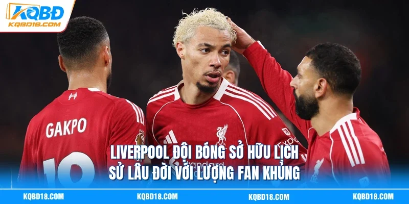 Liverpool đội bóng sở hữu lịch sử lâu đời với lượng fan khủng