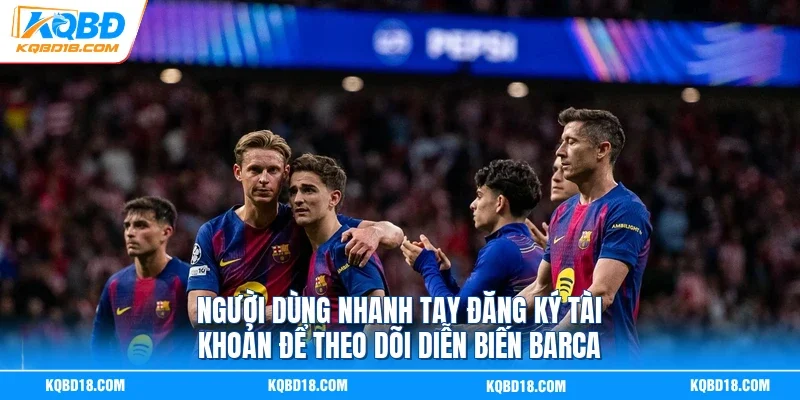 Người dùng nhanh tay đăng ký tài khoản để theo dõi diễn biến Barca