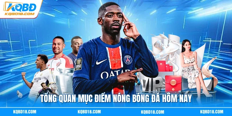 Tổng quan mục điểm nóng bóng đá hôm nay