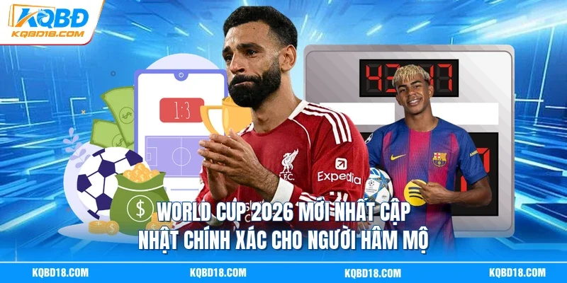 World Cup 2026 Mới Nhất Cập Nhật Chính Xác Cho Người Hâm Mộ