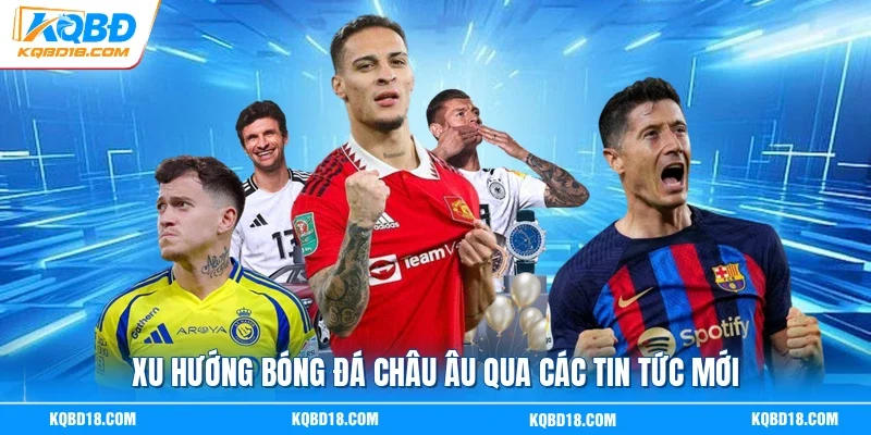 Xu hướng bóng đá châu Âu qua các tin tức mới